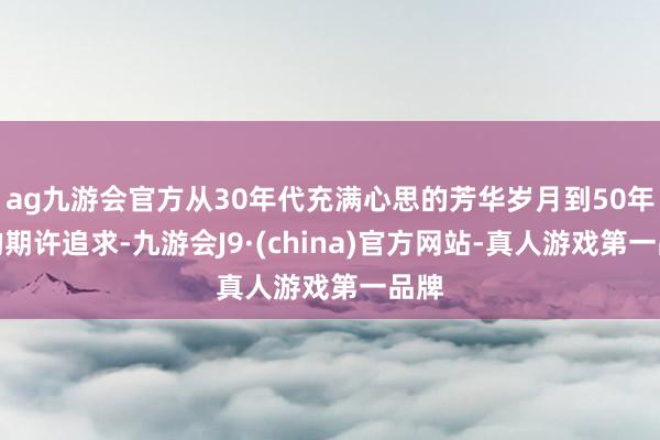 ag九游会官方从30年代充满心思的芳华岁月到50年代的期许追求-九游会J9·(china)官方网站-真人游戏第一品牌