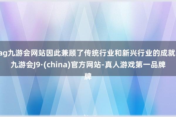 ag九游会网站因此兼顾了传统行业和新兴行业的成就-九游会J9·(china)官方网站-真人游戏第一品牌