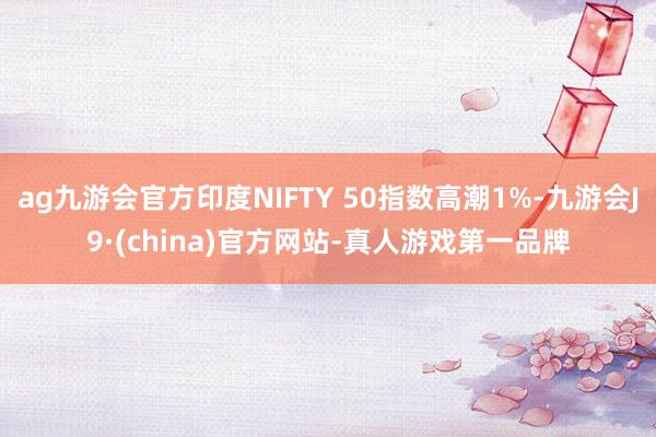 ag九游会官方印度NIFTY 50指数高潮1%-九游会J9·(china)官方网站-真人游戏第一品牌