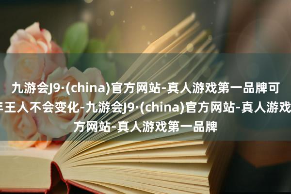 九游会J9·(china)官方网站-真人游戏第一品牌可能5-10年王人不会变化-九游会J9·(china)官方网站-真人游戏第一品牌