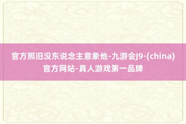 官方照旧没东说念主意象他-九游会J9·(china)官方网站-真人游戏第一品牌