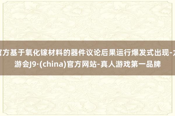 官方基于氧化镓材料的器件议论后果运行爆发式出现-九游会J9·(china)官方网站-真人游戏第一品牌