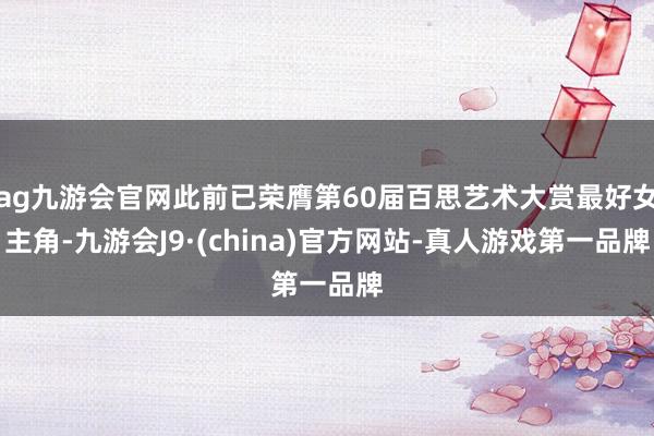 ag九游会官网此前已荣膺第60届百思艺术大赏最好女主角-九游会J9·(china)官方网站-真人游戏第一品牌