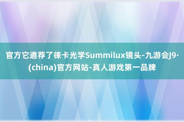 官方它遴荐了徕卡光学Summilux镜头-九游会J9·(china)官方网站-真人游戏第一品牌