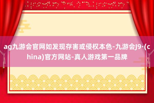 ag九游会官网如发现存害或侵权本色-九游会J9·(china)官方网站-真人游戏第一品牌