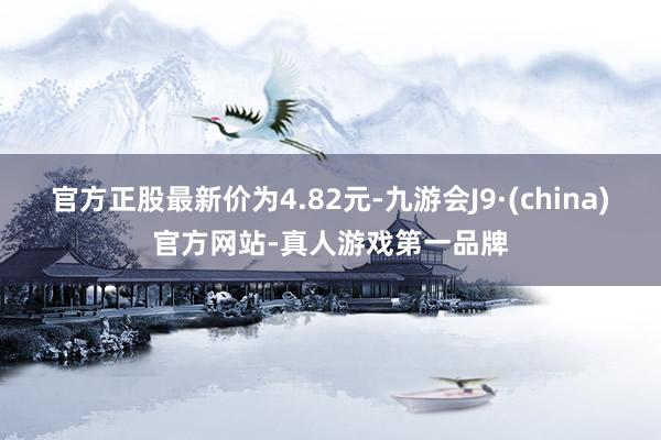 官方正股最新价为4.82元-九游会J9·(china)官方网站-真人游戏第一品牌