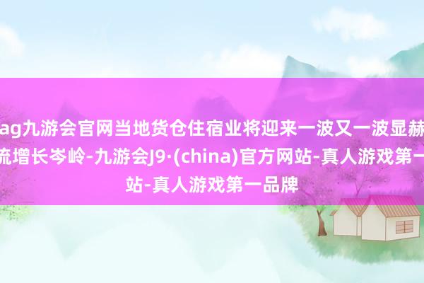 ag九游会官网当地货仓住宿业将迎来一波又一波显赫的客流增长岑岭-九游会J9·(china)官方网站-真人游戏第一品牌