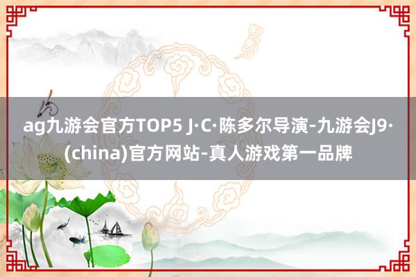 ag九游会官方TOP5 J·C·陈多尔导演-九游会J9·(china)官方网站-真人游戏第一品牌