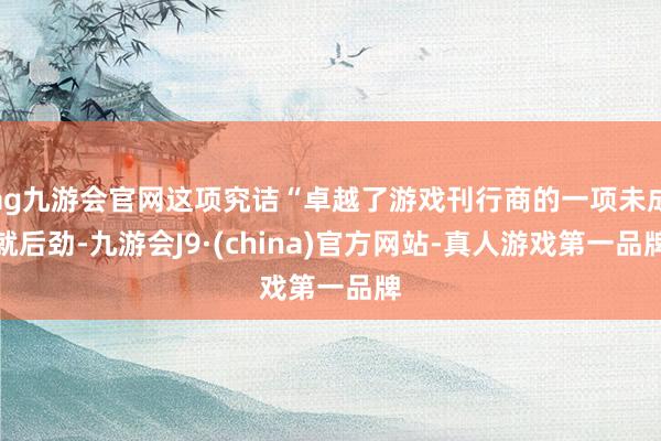 ag九游会官网这项究诘“卓越了游戏刊行商的一项未成就后劲-九游会J9·(china)官方网站-真人游戏第一品牌