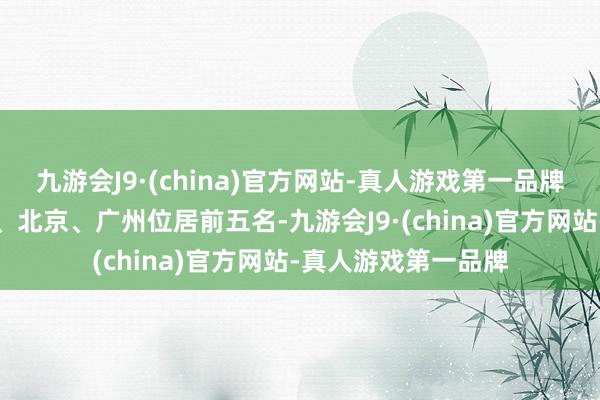 九游会J9·(china)官方网站-真人游戏第一品牌上海、深圳、苏州、北京、广州位居前五名-九游会J9·(china)官方网站-真人游戏第一品牌