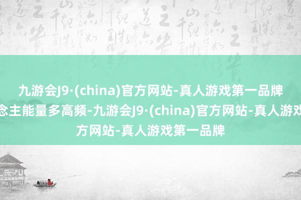 九游会J9·(china)官方网站-真人游戏第一品牌这个东说念主能量多高频-九游会J9·(china)官方网站-真人游戏第一品牌