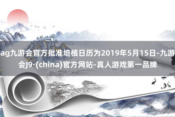 ag九游会官方批准培植日历为2019年5月15日-九游会J9·(china)官方网站-真人游戏第一品牌