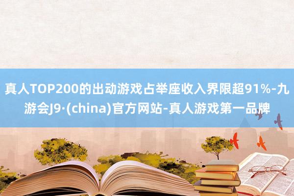 真人TOP200的出动游戏占举座收入界限超91%-九游会J9·(china)官方网站-真人游戏第一品牌