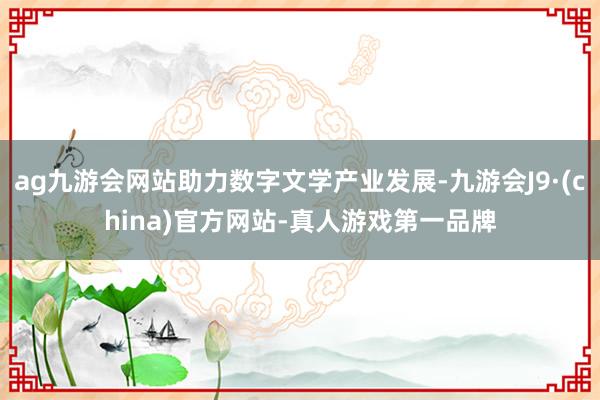 ag九游会网站助力数字文学产业发展-九游会J9·(china)官方网站-真人游戏第一品牌