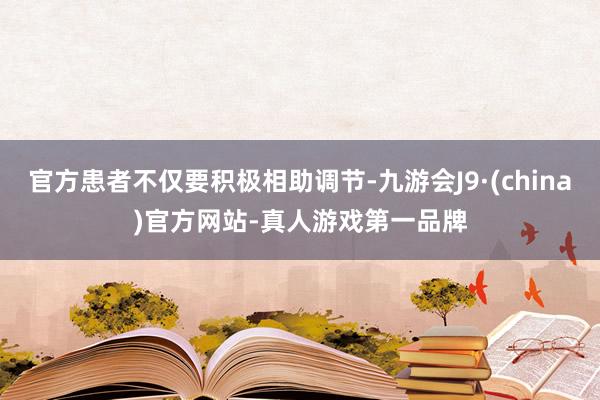 官方患者不仅要积极相助调节-九游会J9·(china)官方网站-真人游戏第一品牌