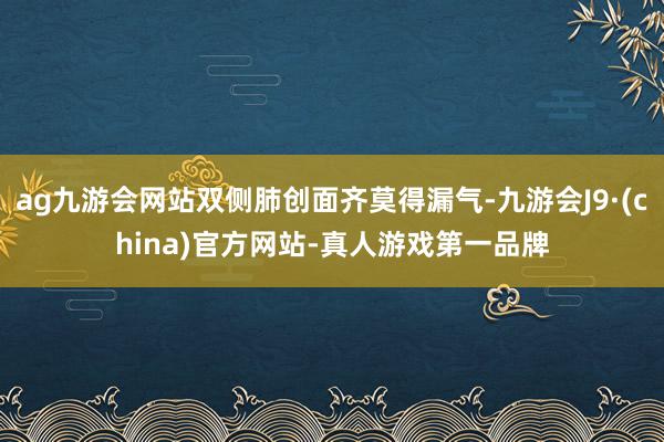 ag九游会网站双侧肺创面齐莫得漏气-九游会J9·(china)官方网站-真人游戏第一品牌