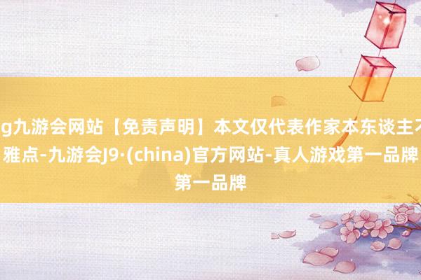 ag九游会网站【免责声明】本文仅代表作家本东谈主不雅点-九游会J9·(china)官方网站-真人游戏第一品牌