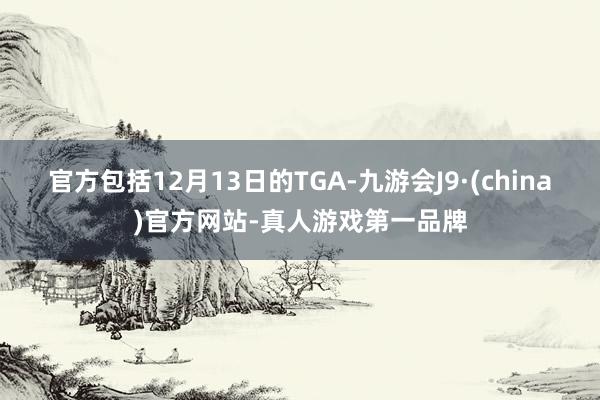 官方包括12月13日的TGA-九游会J9·(china)官方网站-真人游戏第一品牌