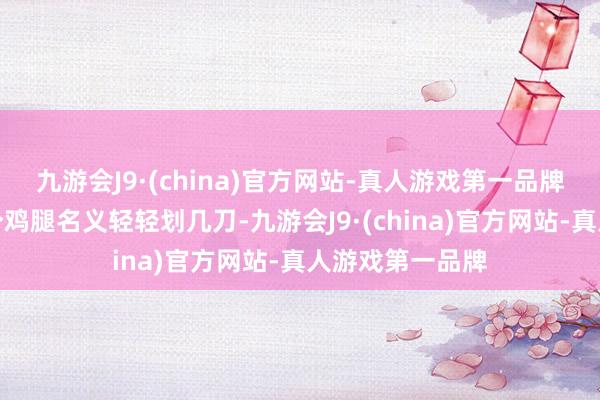 九游会J9·(china)官方网站-真人游戏第一品牌划口腌制：每个鸡腿名义轻轻划几刀-九游会J9·(china)官方网站-真人游戏第一品牌