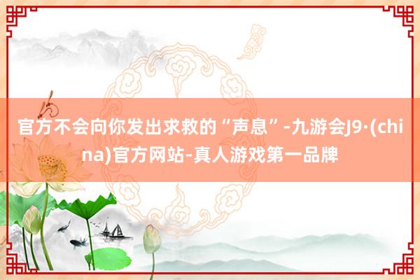 官方不会向你发出求救的“声息”-九游会J9·(china)官方网站-真人游戏第一品牌