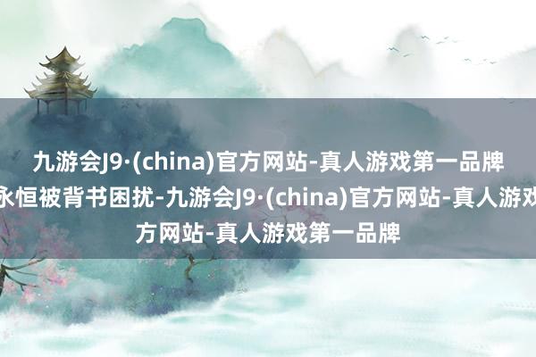 九游会J9·(china)官方网站-真人游戏第一品牌许多同学永恒被背书困扰-九游会J9·(china)官方网站-真人游戏第一品牌