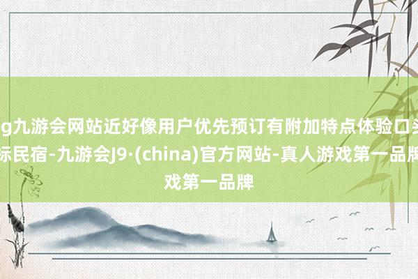 ag九游会网站近好像用户优先预订有附加特点体验口头标民宿-九游会J9·(china)官方网站-真人游戏第一品牌