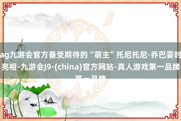 ag九游会官方备受期待的“萌主”托尼托尼·乔巴霎时亮相-九游会J9·(china)官方网站-真人游戏第一品牌