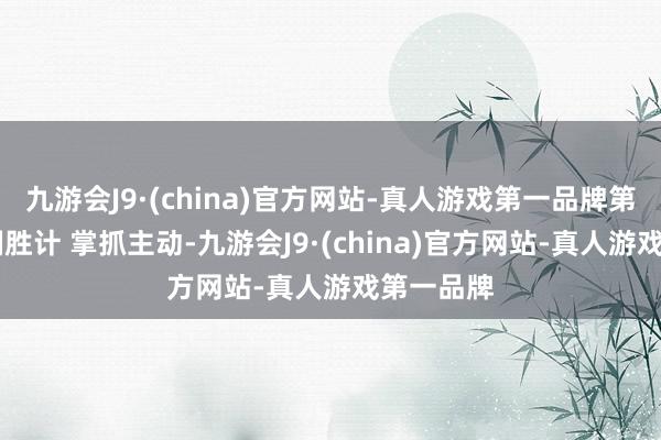 九游会J9·(china)官方网站-真人游戏第一品牌第19计：制胜计 掌抓主动-九游会J9·(china)官方网站-真人游戏第一品牌