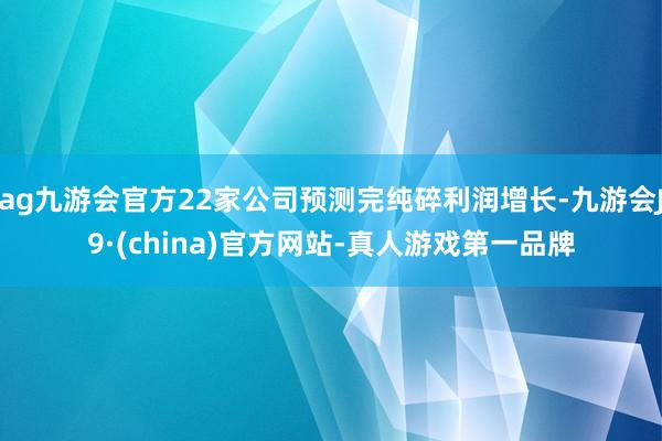 ag九游会官方22家公司预测完纯碎利润增长-九游会J9·(china)官方网站-真人游戏第一品牌