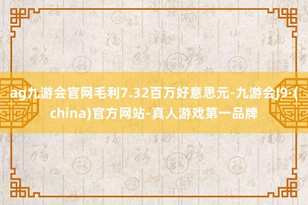 ag九游会官网毛利7.32百万好意思元-九游会J9·(china)官方网站-真人游戏第一品牌