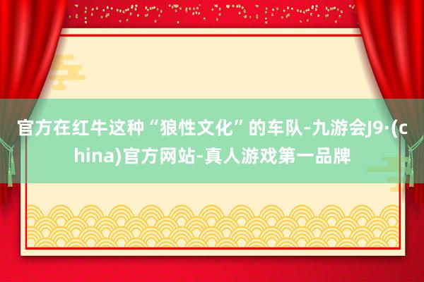 官方在红牛这种“狼性文化”的车队-九游会J9·(china)官方网站-真人游戏第一品牌