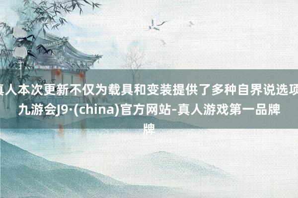 真人本次更新不仅为载具和变装提供了多种自界说选项-九游会J9·(china)官方网站-真人游戏第一品牌