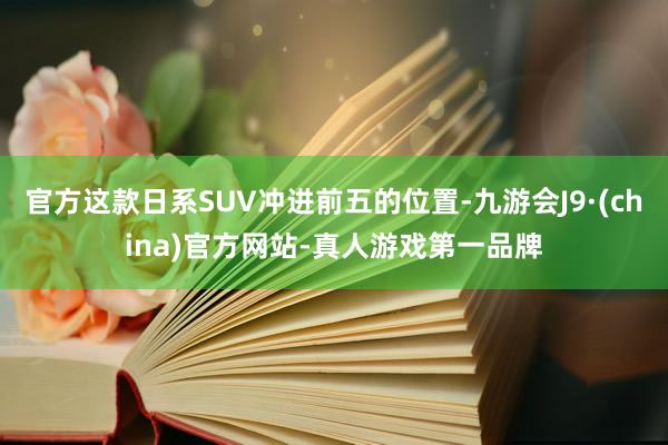 官方这款日系SUV冲进前五的位置-九游会J9·(china)官方网站-真人游戏第一品牌