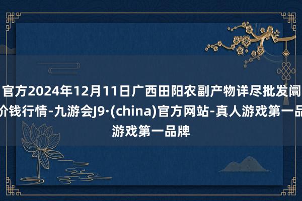 官方2024年12月11日广西田阳农副产物详尽批发阛阓价钱行情-九游会J9·(china)官方网站-真人游戏第一品牌