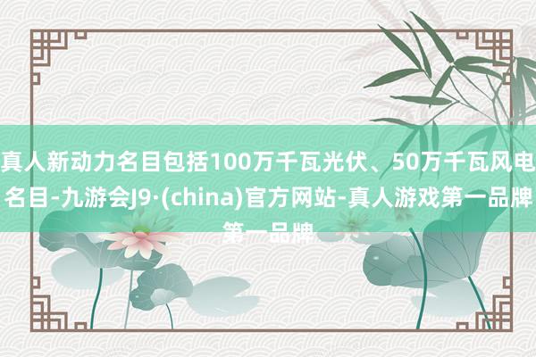 真人新动力名目包括100万千瓦光伏、50万千瓦风电名目-九游会J9·(china)官方网站-真人游戏第一品牌