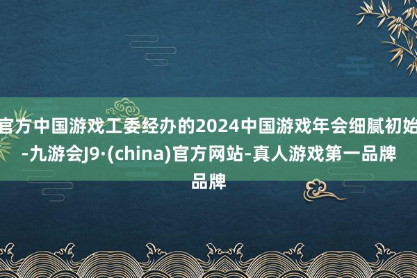 官方中国游戏工委经办的2024中国游戏年会细腻初始-九游会J9·(china)官方网站-真人游戏第一品牌