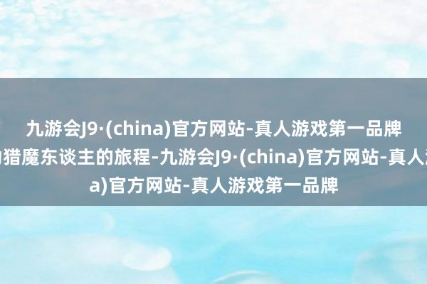 九游会J9·(china)官方网站-真人游戏第一品牌踏上成为劳动猎魔东谈主的旅程-九游会J9·(china)官方网站-真人游戏第一品牌