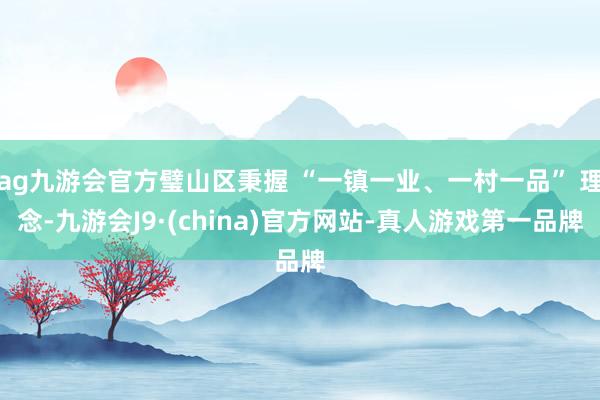 ag九游会官方璧山区秉握 “一镇一业、一村一品” 理念-九游会J9·(china)官方网站-真人游戏第一品牌