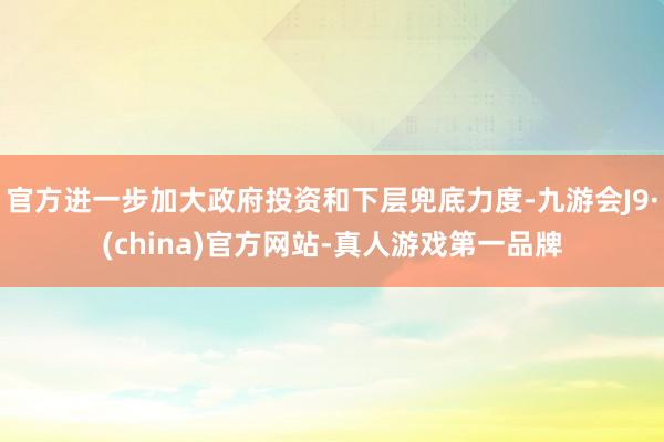 官方进一步加大政府投资和下层兜底力度-九游会J9·(china)官方网站-真人游戏第一品牌