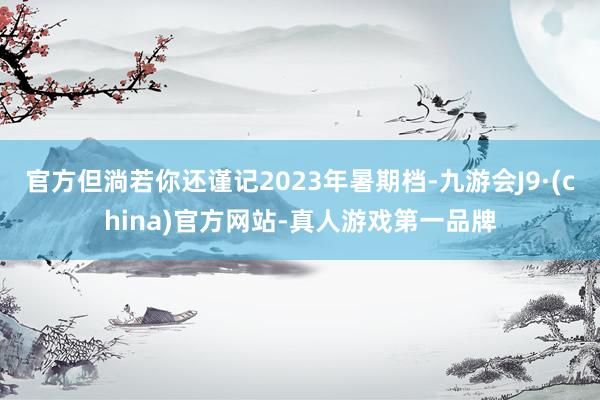 官方但淌若你还谨记2023年暑期档-九游会J9·(china)官方网站-真人游戏第一品牌