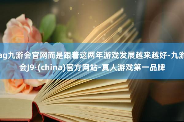 ag九游会官网而是跟着这两年游戏发展越来越好-九游会J9·(china)官方网站-真人游戏第一品牌