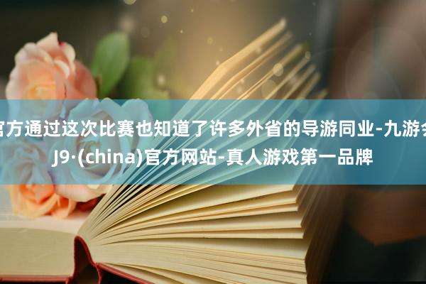 官方通过这次比赛也知道了许多外省的导游同业-九游会J9·(china)官方网站-真人游戏第一品牌