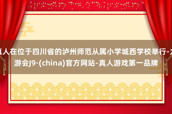 真人在位于四川省的泸州师范从属小学城西学校举行-九游会J9·(china)官方网站-真人游戏第一品牌