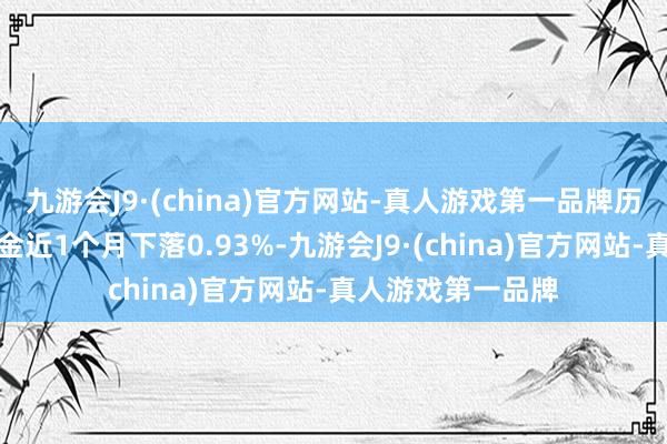 九游会J9·(china)官方网站-真人游戏第一品牌历史数据裸露该基金近1个月下落0.93%-九游会J9·(china)官方网站-真人游戏第一品牌