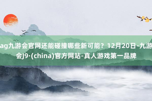 ag九游会官网还能碰撞哪些新可能？12月20日-九游会J9·(china)官方网站-真人游戏第一品牌