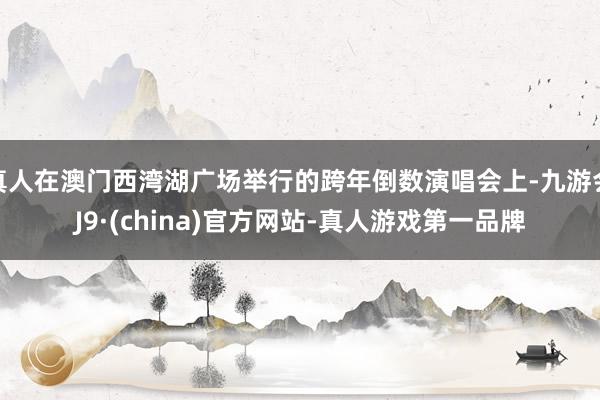 真人在澳门西湾湖广场举行的跨年倒数演唱会上-九游会J9·(china)官方网站-真人游戏第一品牌