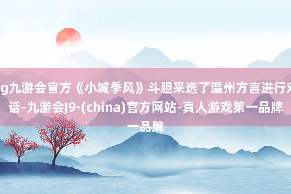 ag九游会官方《小城季风》斗胆采选了温州方言进行对话-九游会J9·(china)官方网站-真人游戏第一品牌