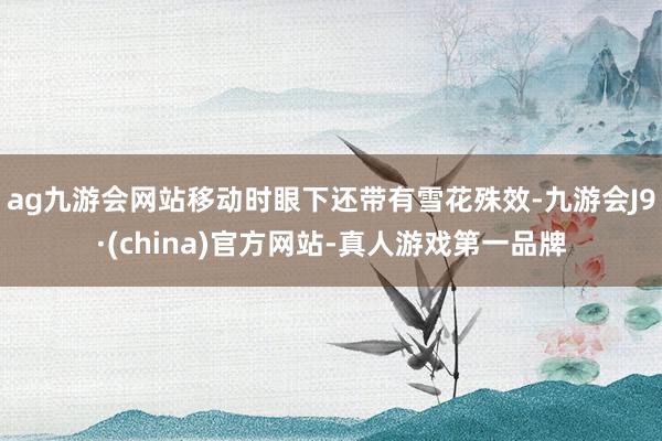 ag九游会网站移动时眼下还带有雪花殊效-九游会J9·(china)官方网站-真人游戏第一品牌