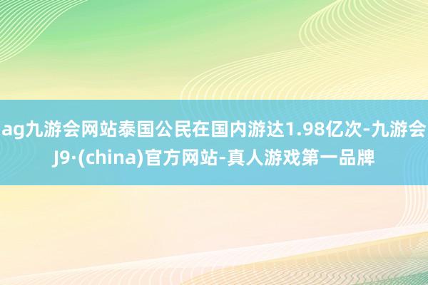 ag九游会网站泰国公民在国内游达1.98亿次-九游会J9·(china)官方网站-真人游戏第一品牌