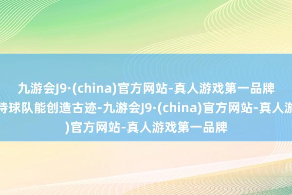 九游会J9·(china)官方网站-真人游戏第一品牌不少球迷期待球队能创造古迹-九游会J9·(china)官方网站-真人游戏第一品牌